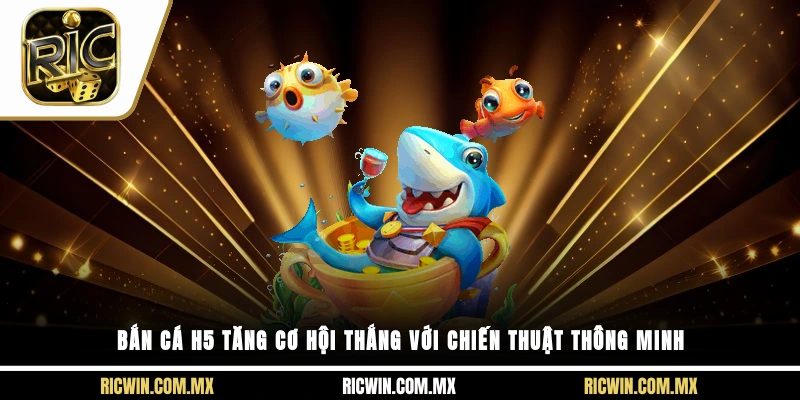 Bắn Cá H5 tăng cơ hội thắng với chiến thuật thông minh