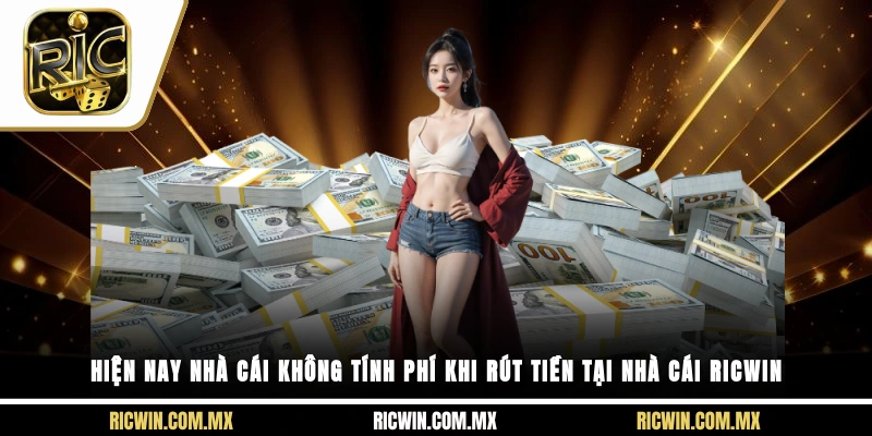 Hiện nay nhà cái không tính phí khi rút tiền tại nhà cái Ricwin