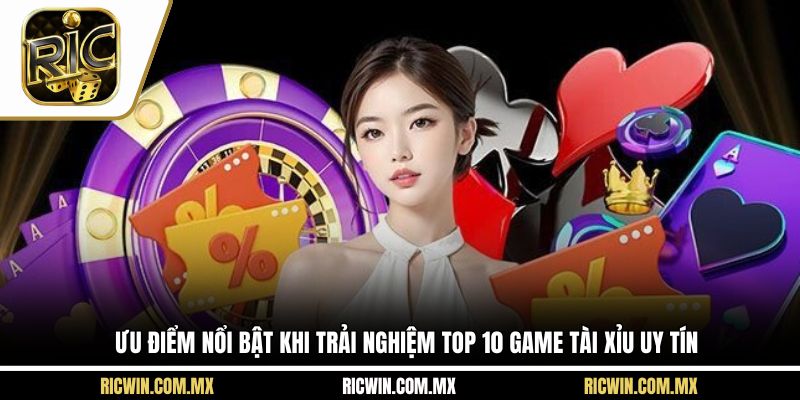 Ưu điểm nổi bật khi trải nghiệm top 10 game tài xỉu uy tín